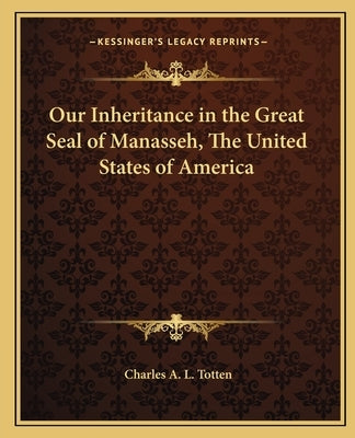 Our Inheritance in the Great Seal of Manasseh, the United States of America by Totten, Charles A. L.