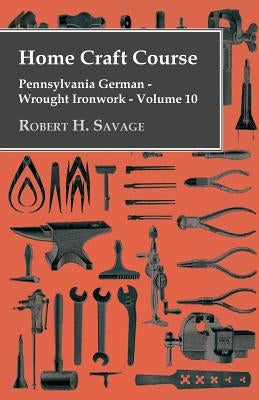 Home Craft Course - Pennsylvania German - Wrought Ironwork - Volume 10 by Savage, Robert H.