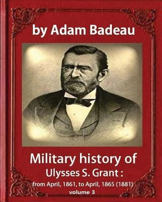 Military history of Ulysses S. Grant, by Adam Badeau volume III: Military history of Ulysses S. Grant from April 1861 to April 1865 by Badeau, Adam