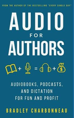 Audio for Authors: Audiobooks, Podcasts, and Dictation for Fun and Profit by Charbonneau, Bradley