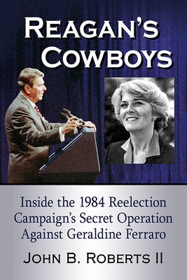 Reagan's Cowboys: Inside the 1984 Reelection Campaign's Secret Operation Against Geraldine Ferraro by Roberts, John B.