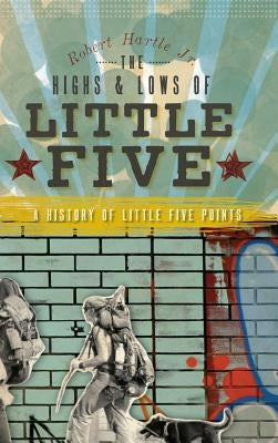 The Highs & Lows of Little Five: A History of Little Five Points by Hartle, Robert, Jr.