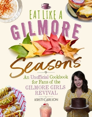 Eat Like a Gilmore: Seasons: An Unofficial Cookbook for Fans of the Gilmore Girls Revival by Carlson, Kristi