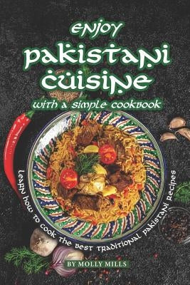 Enjoy Pakistani Cuisine with a Simple Cookbook: Learn how to cook the best traditional Pakistani Recipes by Mills, Molly