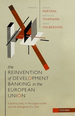 The Reinvention of Development Banking in the European Union: Industrial Policy in the Single Market and the Emergence of a Field by Mertens, Daniel