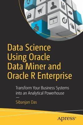 Data Science Using Oracle Data Miner and Oracle R Enterprise: Transform Your Business Systems Into an Analytical Powerhouse by Das, Sibanjan