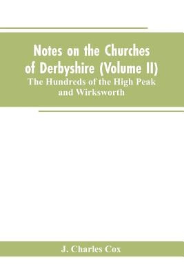 Notes on the Churches of Derbyshire (Volume II); The Hundreds of the High Peak and Wirksworth. by Cox, J. Charles