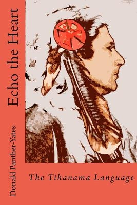 Echo the Heart: The Tihanama Language: The Tihanama Language. Word-list, English Glossary and Specimens by Panther-Yates, Donald N.