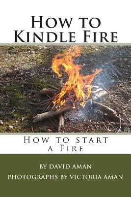 How to Kindle Fire (How to Start a Fire) by Aman, Victoria