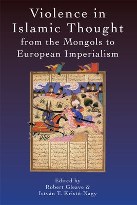 Violence in Islamic Thought from the Mongols to European Imperialism by Gleave, Robert