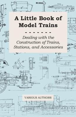 A Little Book of Model Trains - Dealing with the Construction of Trains, Stations, and Accessories by Various Authors