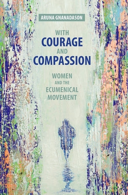 With Courage and Compassion: Women and the Ecumenical Movement by Gnanadason, Aruna