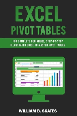 Excel Pivot Tables: For Complete Beginners, Step-By-Step Illustrated Guide to Master Pivot Tables by Skates, William B.