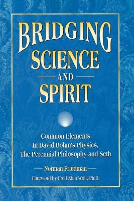 Bridging Science and Spirit: Common Elements in David Bohm's Physics, the Perennial Philosophy and Seth by Friedman, Norman
