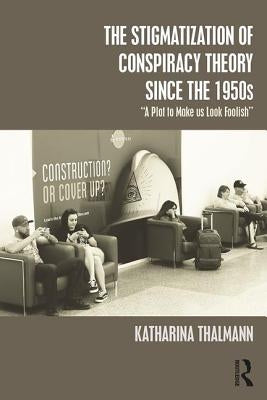 The Stigmatization of Conspiracy Theory Since the 1950s: A Plot to Make Us Look Foolish by Thalmann, Katharina