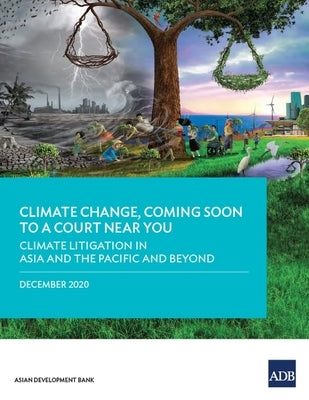 Climate Change, Coming Soon to a Court Near You: Climate Litigation in Asia and the Pacific and Beyond by Asian Development Bank
