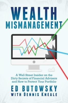 Wealth Mismanagement: A Wall Street Insider on the Dirty Secrets of Financial Advisers and How to Protect Your Portfolio by Butowsky, Ed