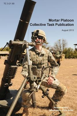 Mortar Platoon Collective Task Publication: The Official U.S. Army Training Circular Tc 3-21.90 (August 2013) by Headquarters Department of the Army