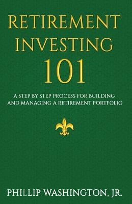 Retirement Investment 101: A Step by Step Process for Building and Maintaining a Retirement Portfolio by Washington, Phillip