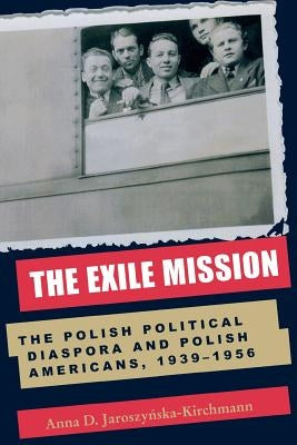 The Exile Mission: The Polish Political Diaspora and Polish Americans, 1939-1956 by Jaroszynska-Kirchmann, Anna D.