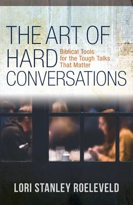 The Art of Hard Conversations: Biblical Tools for the Tough Talks That Matter by Roeleveld, Lori Stanley