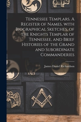 Tennessee Templars. A Register of Names, With Biographical Sketches, of the Knights Templar of Tennessee, and Brief Histories of the Grand and Subordi by Richardson, James Daniel 1843-1914
