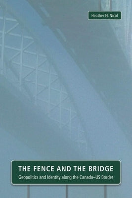 The Fence and the Bridge: Geopolitics and Identity Along the Canada-Us Border by Nicol, Heather N.