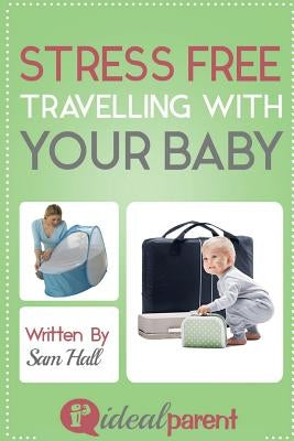 Stress Free Traveling With Your Baby: Illustrated, helpful parenting advice for nurturing your baby or child by Ideal Parent by Hall, Sam