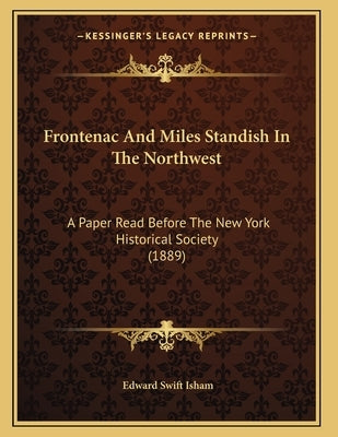 Frontenac And Miles Standish In The Northwest: A Paper Read Before The New York Historical Society (1889) by Isham, Edward Swift
