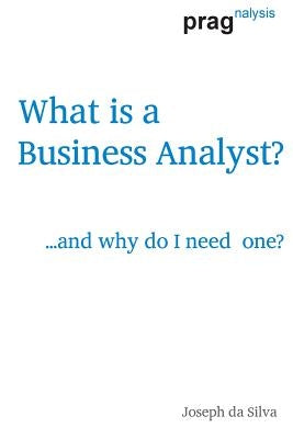 What is a Business Analyst?: ...and why do I need one? by Da Silva, Joseph