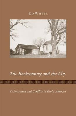 The Backcountry and the City: Colonization and Conflict in Early America by White, Ed