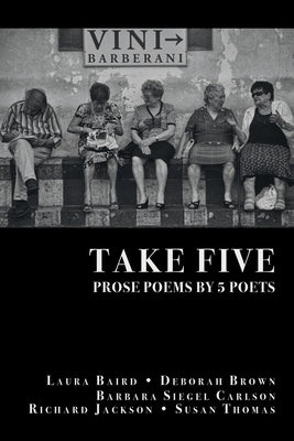 Take Five: PROSE POEMS BY 5 POETS: by Laura Baird, Deborah Brown, Barbara Siegel Carlson, Richard Jackson, & Susan Thomas by Jackson, Richard