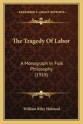 The Tragedy Of Labor: A Monograph In Folk Philosophy (1919) by Halstead, William Riley