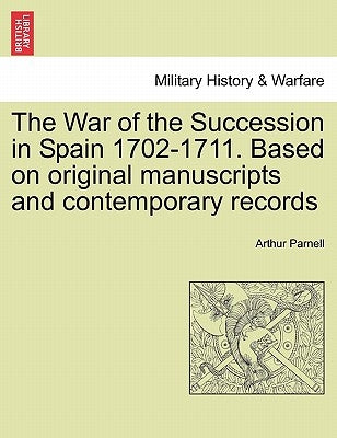 The War of the Succession in Spain 1702-1711. Based on Original Manuscripts and Contemporary Records by Parnell, Arthur