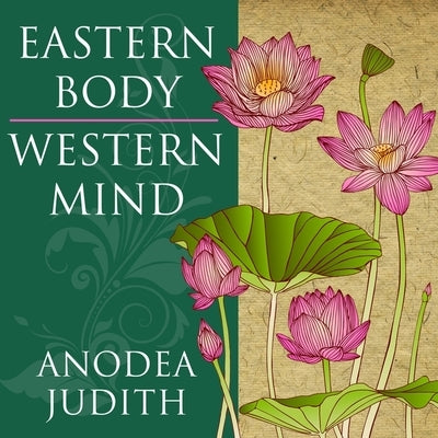 Eastern Body, Western Mind: Psychology and the Chakra System as a Path to the Self by Judith, Anodea