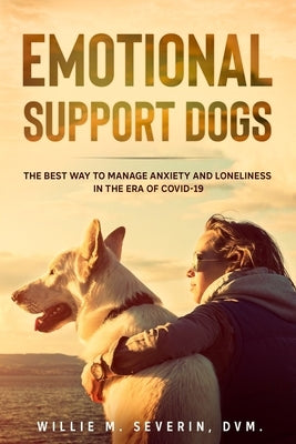 Emotional Support Dogs: The Best Way to Manage Anxiety and Loneliness In the Era of Covid-19 by Severin, Willie M.