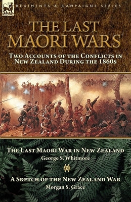 The Last Maori Wars: Two Accounts of the Conflicts in New Zealand During the 1860s-The Last Maori War in New Zealand with A Sketch of the N by Whitmore, George S.
