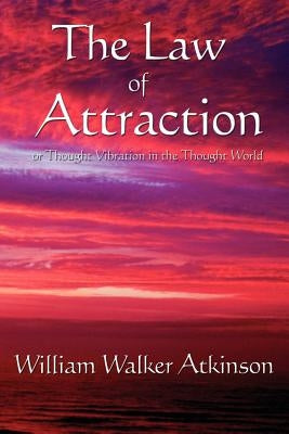 The Law of Attraction: Or Thought Vibration in the Thought World by Atkinson, William Walker