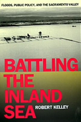 Battling the Inland Sea: Floods, Public Policy, and the Sacramento Valley by Kelley, Robert