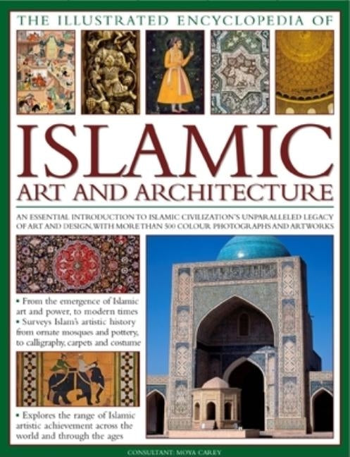 The Illustrated Encyclopedia of Islamic Art and Architecture: An Essential Introduction to Islamic Civilization's Unparalleled Legacy of Art and Desig by Carey, Moya