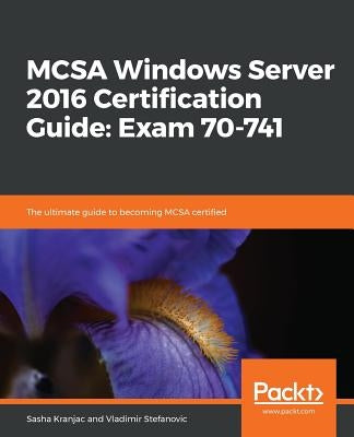 MCSA Windows Server 2016 Certification Guide: Exam 70-741 by Kranjac, Sasha