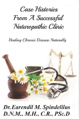 Case Histories From A Successful Naturopathic Clinic: Healing Chronic Illnesses Naturally by Spindelilus, Peggy