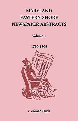Maryland Eastern Shore Newspaper Abstracts, Volume 1: 1790-1805 by Wright, F. Edward