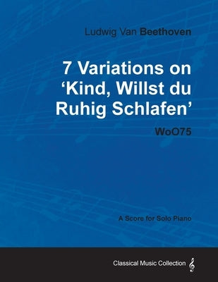 Ludwig Van Beethoven - 7 Variations on 'Kind, Willst Du Ruhig Schlafen' Woo75 - A Score for Solo Piano by Beethoven, Ludwig Van