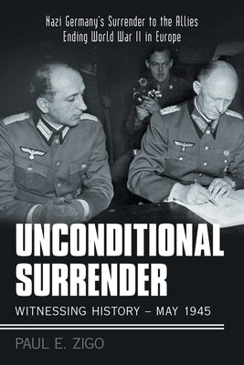 Unconditional Surrender: Witnessing History - May 1945: Nazi Germany's Surrender to the Allies Ending World War Ii in Europe by Zigo, Paul E.