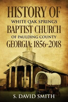 History Of White Oak Springs Baptist Church of Paulding County, Georgia: 1856-2018 by Smith Jr, Samuel David