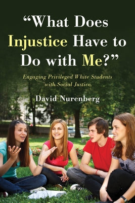 What Does Injustice Have to Do with Me?: Engaging Privileged White Students with Social Justice by Nurenberg, David