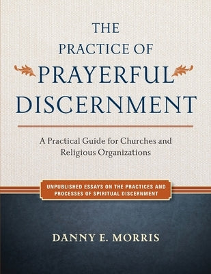 The Practice of Prayerful Discernment: A practical guide for churches and religious organizations by Morris, Danny E.