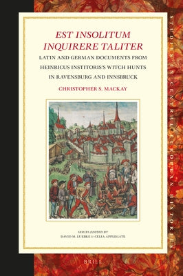 Est Insolitum Inquirere Taliter: Latin and German Documents from Heinricus Institoris's Witch Hunts in Ravensburg and Innsbruck by S. MacKay, Christopher