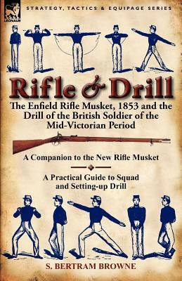 Rifle & Drill: the Enfield Rifle Musket, 1853 and the Drill of the British Soldier of the Mid-Victorian Period by Browne, S. Bertram